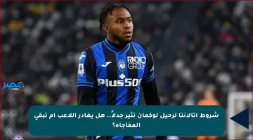 شروط أتالانتا لرحيل لوكمان تثير جدلاً.. هل يغادر اللاعب أم تبقى المفاجأة؟